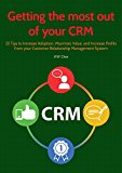 Getting the Most Out of your CRM: 25 Tips to Increase Adoption, Maximize Value, and Increase Profits from your Customer Relationship Management System